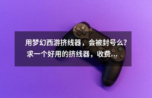 用梦幻西游挤线器,会被封号么? 求一个好用的挤线器,收费的也可以,只要不太贵。_梦幻西游光速挤线器怎么获得-第1张-游戏资讯-龙启网络