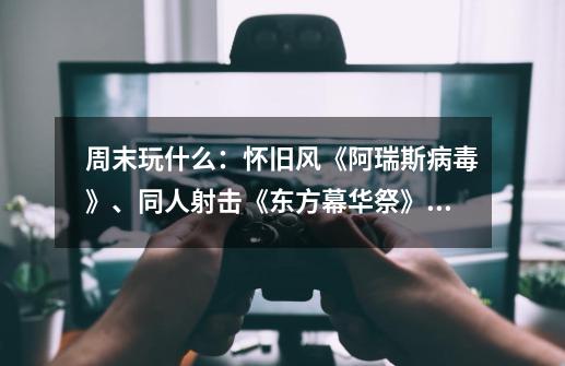 周末玩什么:怀旧风《阿瑞斯病毒》、同人射击《东方幕华祭》,还有一些打折老游戏-第1张-游戏资讯-龙启网络