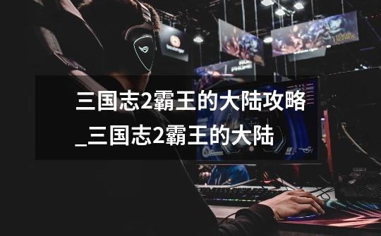 三国志2霸王的大陆攻略_三国志2霸王的大陆-第1张-游戏资讯-龙启网络