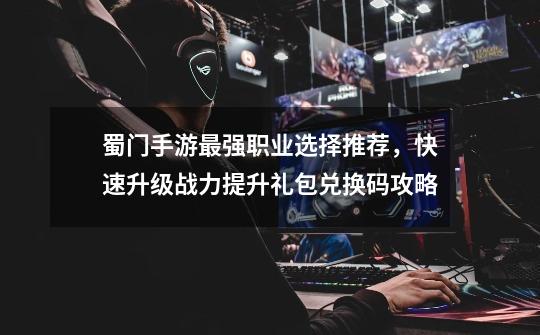 蜀门手游最强职业选择推荐,快速升级战力提升礼包兑换码攻略-第1张-游戏资讯-龙启网络