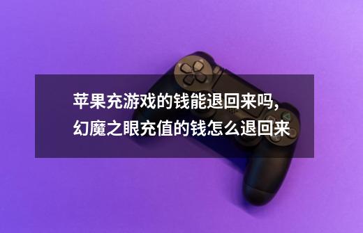 苹果充游戏的钱能退回来吗,幻魔之眼充值的钱怎么退回来-第1张-游戏资讯-龙启网络