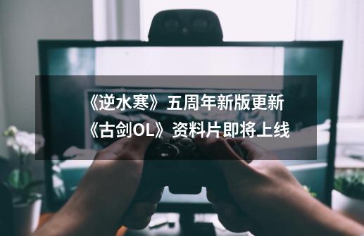 《逆水寒》五周年新版更新 《古剑OL》资料片即将上线-第1张-游戏资讯-龙启网络