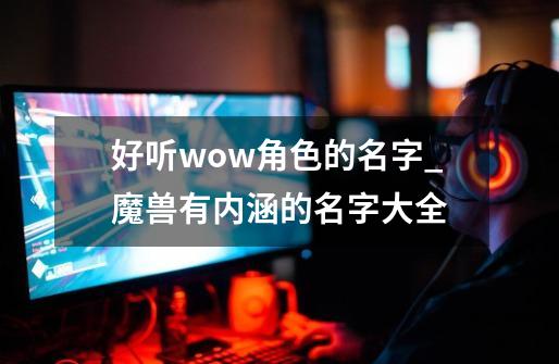 好听wow角色的名字_魔兽有内涵的名字大全-第1张-游戏资讯-龙启网络