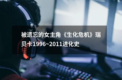 被遗忘的女主角《生化危机》瑞贝卡1996~2011进化史-第1张-游戏资讯-龙启网络