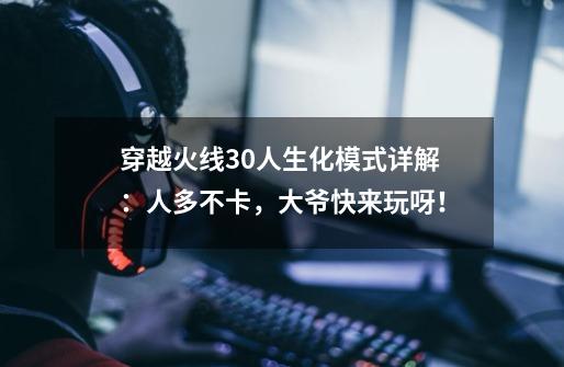 穿越火线30人生化模式详解:人多不卡,大爷快来玩呀!-第1张-游戏资讯-龙启网络