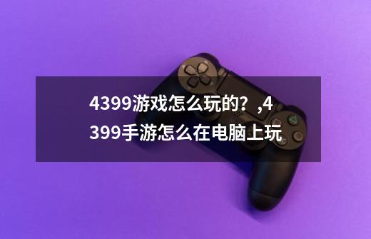 4399游戏怎么玩的?,4399手游怎么在电脑上玩-第1张-游戏资讯-龙启网络