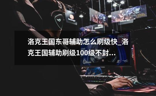 洛克王国东哥辅助怎么刷级快_洛克王国辅助刷级100级不封号无毒-第1张-游戏资讯-龙启网络