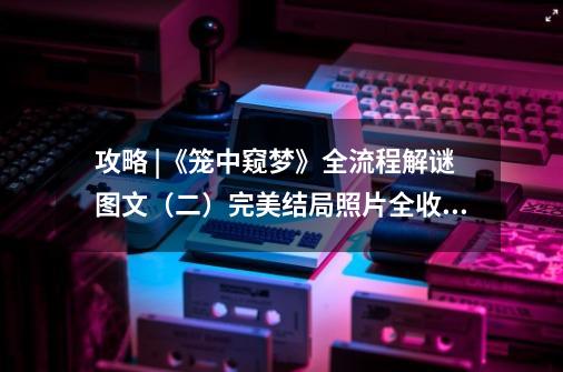 攻略 |《笼中窥梦》全流程解谜图文(二)完美结局+照片全收集-第1张-游戏资讯-龙启网络