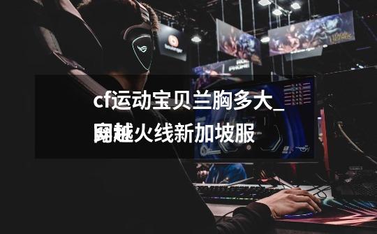 cf运动宝贝兰胸多大_穿越火线新加坡服
网址-第1张-游戏资讯-龙启网络