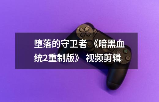 堕落的守卫者 《暗黑血统2重制版》 视频剪辑-第1张-游戏资讯-龙启网络