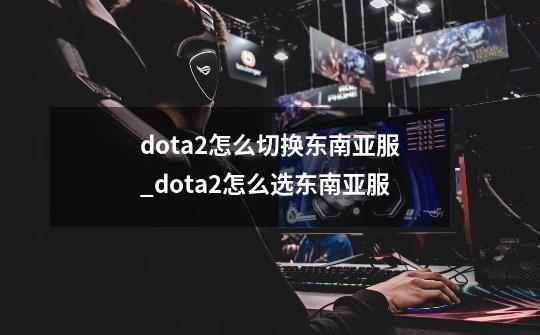dota2怎么切换东南亚服_dota2怎么选东南亚服-第1张-游戏资讯-龙启网络