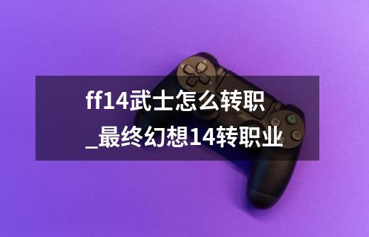 ff14武士怎么转职_最终幻想14转职业-第1张-游戏资讯-龙启网络