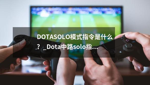 DOTASOLO模式指令是什么？_Dota中路solo指令-第1张-游戏资讯-龙启网络