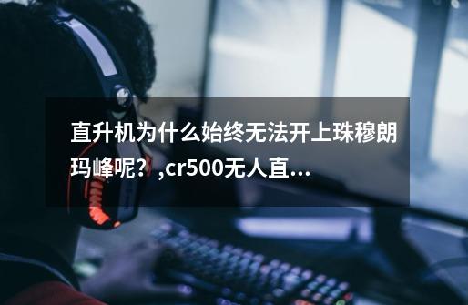 直升机为什么始终无法开上珠穆朗玛峰呢?,cr500无人直升机吨位-第1张-游戏资讯-龙启网络
