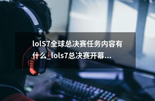 lolS7全球总决赛任务内容有什么_lols7总决赛开幕式歌曲-第1张-游戏资讯-龙启网络