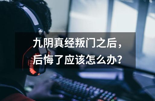 九阴真经叛门之后,后悔了应该怎么办?-第1张-游戏资讯-龙启网络