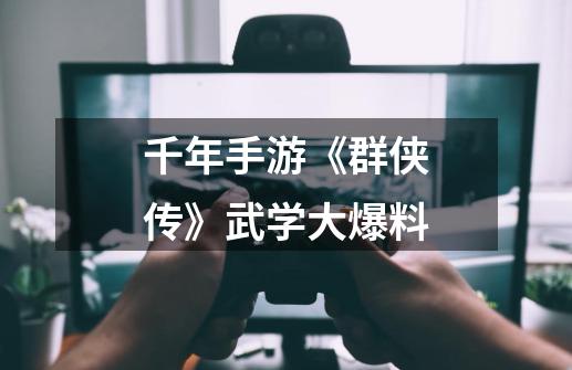 千年手游《群侠传》武学大爆料-第1张-游戏资讯-龙启网络