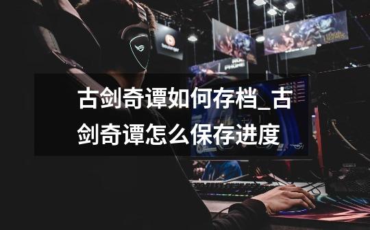 古剑奇谭如何存档_古剑奇谭怎么保存进度-第1张-游戏资讯-龙启网络