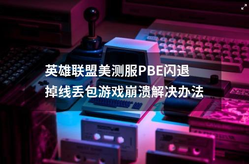 英雄联盟美测服PBE闪退/掉线/丢包/游戏崩溃解决办法-第1张-游戏资讯-龙启网络