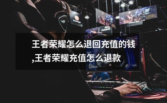 王者荣耀怎么退回充值的钱,王者荣耀充值怎么退款-第1张-游戏资讯-龙启网络