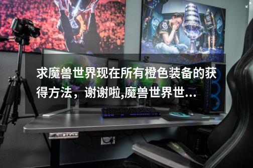 求魔兽世界现在所有橙色装备的获得方法,谢谢啦,魔兽世界世界掉落装备大全-第1张-游戏资讯-龙启网络