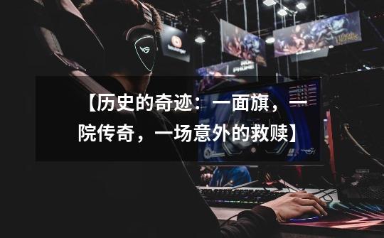 【历史的奇迹:一面旗,一院传奇,一场意外的救赎】-第1张-游戏资讯-龙启网络