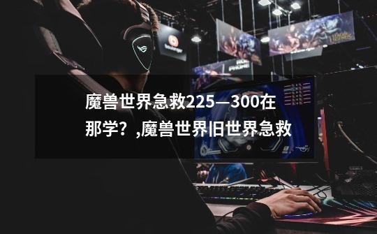 魔兽世界急救225—300在那学?,魔兽世界旧世界急救-第1张-游戏资讯-龙启网络
