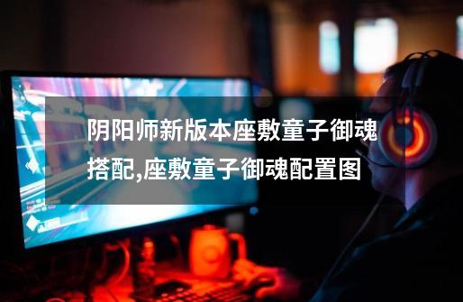阴阳师新版本座敷童子御魂搭配,座敷童子御魂配置图-第1张-游戏资讯-龙启网络