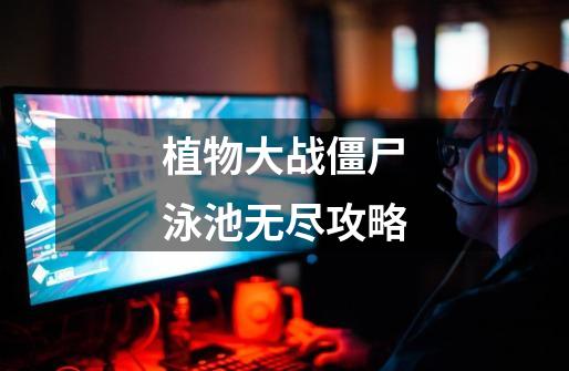 植物大战僵尸泳池无尽攻略-第1张-游戏资讯-龙启网络
