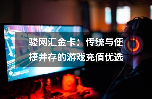 骏网汇金卡:传统与便捷并存的游戏充值优选-第1张-游戏资讯-龙启网络