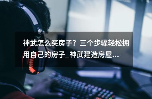 神武怎么买房子?三个步骤轻松拥用自己的房子_神武建造房屋攻略-第1张-游戏资讯-龙启网络