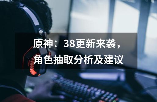 原神：3.8更新来袭，角色抽取分析及建议-第1张-游戏资讯-龙启网络