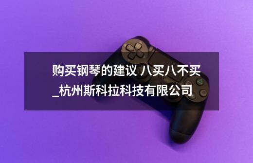 购买钢琴的建议 八买八不买_杭州斯科拉科技有限公司-第1张-游戏资讯-龙启网络
