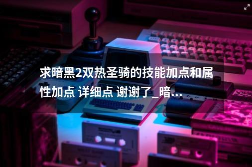 求暗黑2双热圣骑的技能加点和属性加点 详细点 谢谢了_暗黑破坏神双热圣骑士装备选择-第1张-游戏资讯-龙启网络
