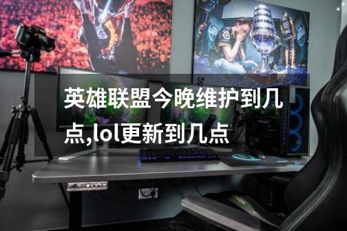 英雄联盟今晚维护到几点,lol更新到几点-第1张-游戏资讯-龙启网络