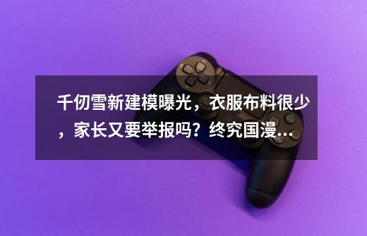 千仞雪新建模曝光,衣服布料很少,家长又要举报吗?终究国漫不配-第1张-游戏资讯-龙启网络