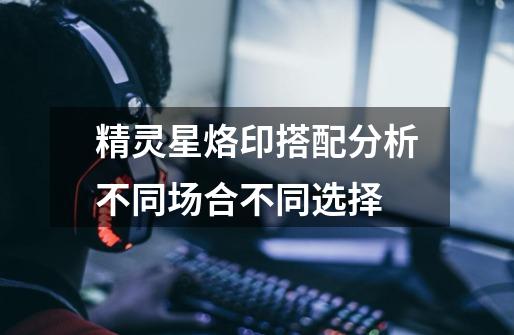 精灵星烙印搭配分析不同场合不同选择-第1张-游戏资讯-龙启网络