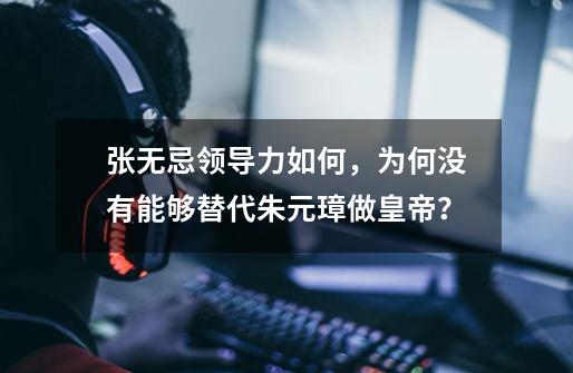 张无忌领导力如何,为何没有能够替代朱元璋做皇帝?-第1张-游戏资讯-龙启网络