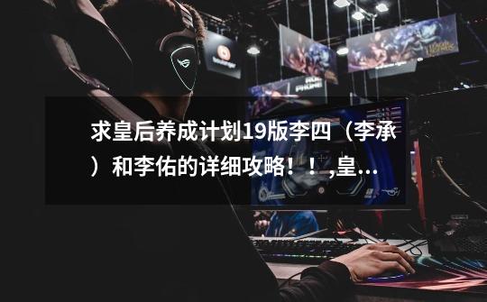 求皇后养成计划1.9版李四(李承)和李佑的详细攻略!!,皇后养成计划19攻略女皇的-第1张-游戏资讯-龙启网络