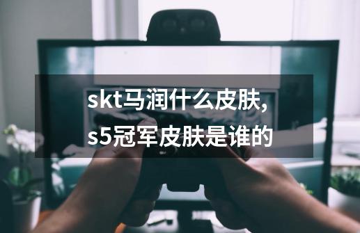 skt马润什么皮肤,s5冠军皮肤是谁的-第1张-游戏资讯-龙启网络