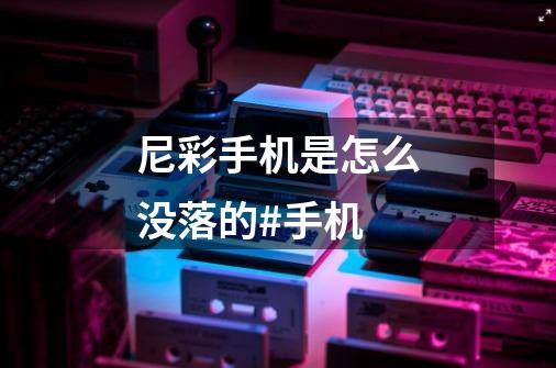 尼彩手机是怎么没落的#手机-第1张-游戏资讯-龙启网络