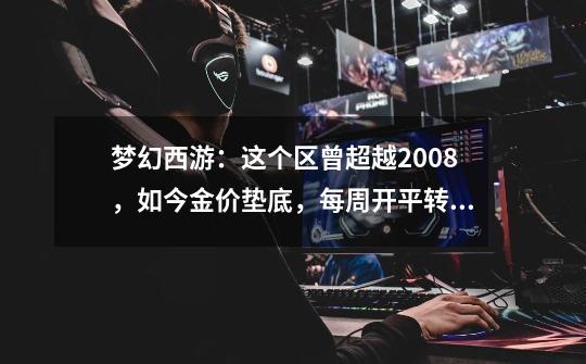 梦幻西游：这个区曾超越2008，如今金价垫底，每周开平转资格-第1张-游戏资讯-龙启网络