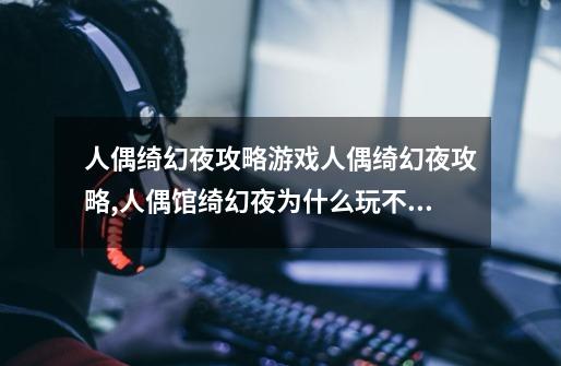 人偶绮幻夜攻略游戏人偶绮幻夜攻略,人偶馆绮幻夜为什么玩不了-第1张-游戏资讯-龙启网络