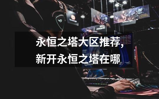 永恒之塔大区推荐,新开永恒之塔在哪-第1张-游戏资讯-龙启网络