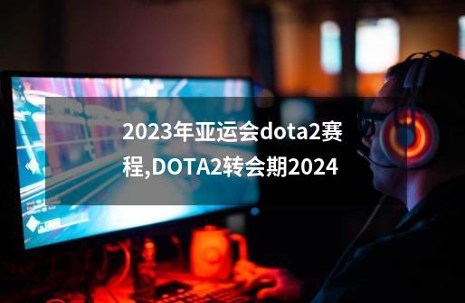 2023年亚运会dota2赛程,DOTA2转会期2024-第1张-游戏资讯-龙启网络