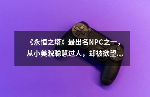 《永恒之塔》最出名NPC之一,从小美貌聪慧过人,却被欲望控制-第1张-游戏资讯-龙启网络
