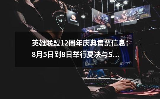 英雄联盟12周年庆典售票信息:8月5日到8日举行夏决与S13冒泡赛-第1张-游戏资讯-龙启网络