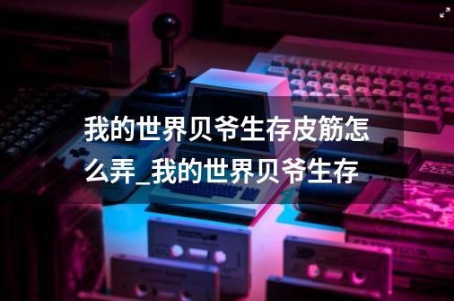 我的世界贝爷生存皮筋怎么弄_我的世界贝爷生存-第1张-游戏资讯-龙启网络