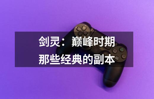 剑灵:巅峰时期那些经典的副本-第1张-游戏资讯-龙启网络