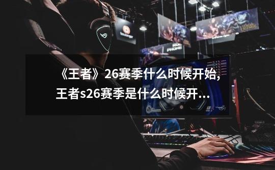 《王者》26赛季什么时候开始?,王者s26赛季是什么时候开始-第1张-游戏资讯-龙启网络